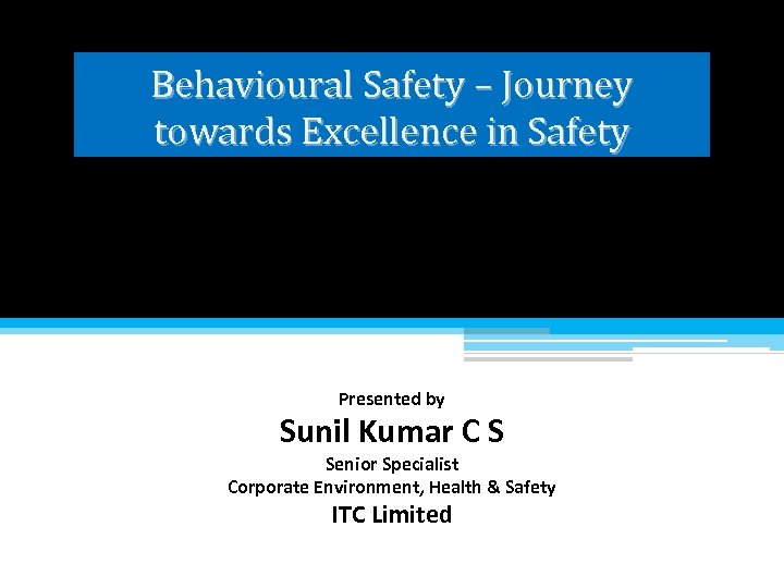 Behavioural Safety – Journey towards Excellence in Safety Presented by Sunil Kumar C S