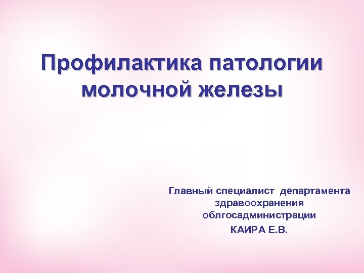 Профилактика патологии молочной железы Главный специалист департамента здравоохранения облгосадминистрации КАИРА Е. В. 