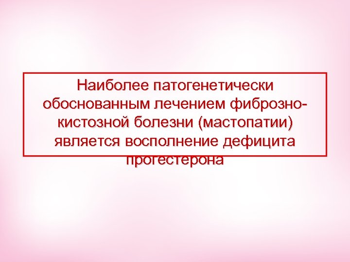 Наиболее патогенетически обоснованным лечением фибрознокистозной болезни (мастопатии) является восполнение дефицита прогестерона 