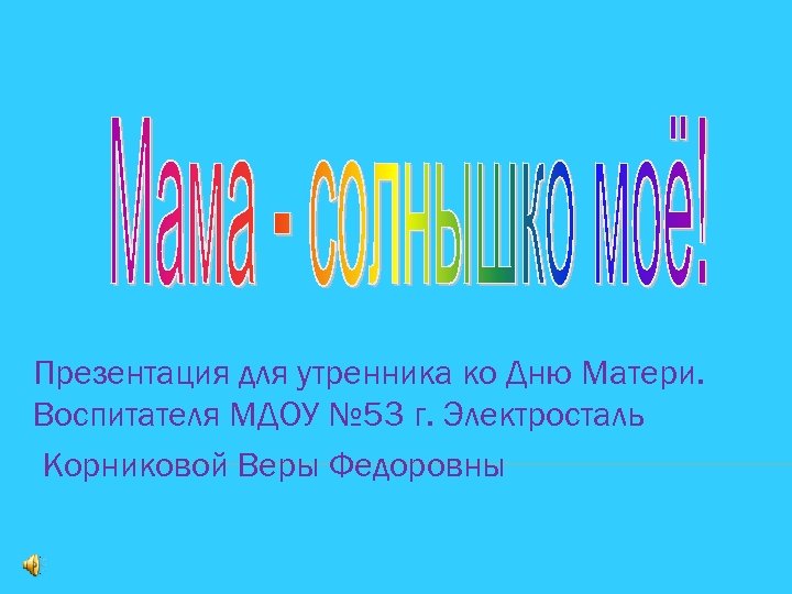 Презентация для утренника ко Дню Матери. Воспитателя МДОУ № 53 г. Электросталь Корниковой Веры