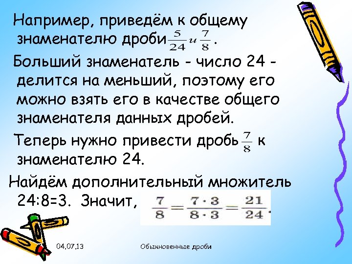 Например, приведём к общему знаменателю дроби. Больший знаменатель - число 24 делится на меньший,