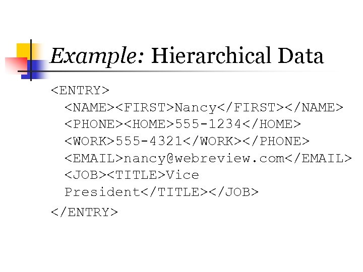 Example: Hierarchical Data <ENTRY> <NAME><FIRST>Nancy</FIRST></NAME> <PHONE><HOME>555 -1234</HOME> <WORK>555 -4321</WORK></PHONE> <EMAIL>nancy@webreview. com</EMAIL> <JOB><TITLE>Vice President</TITLE></JOB> </ENTRY>
