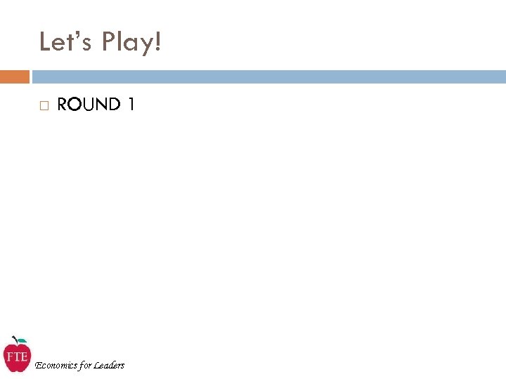 Let’s Play! ROUND 1 Economics for Leaders 
