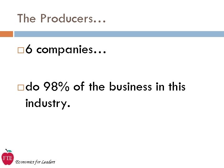 The Producers… 6 companies… do 98% of the business in this industry. Economics for
