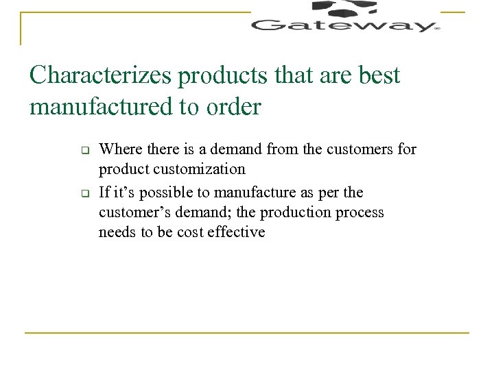 Characterizes products that are best manufactured to order q q Where there is a