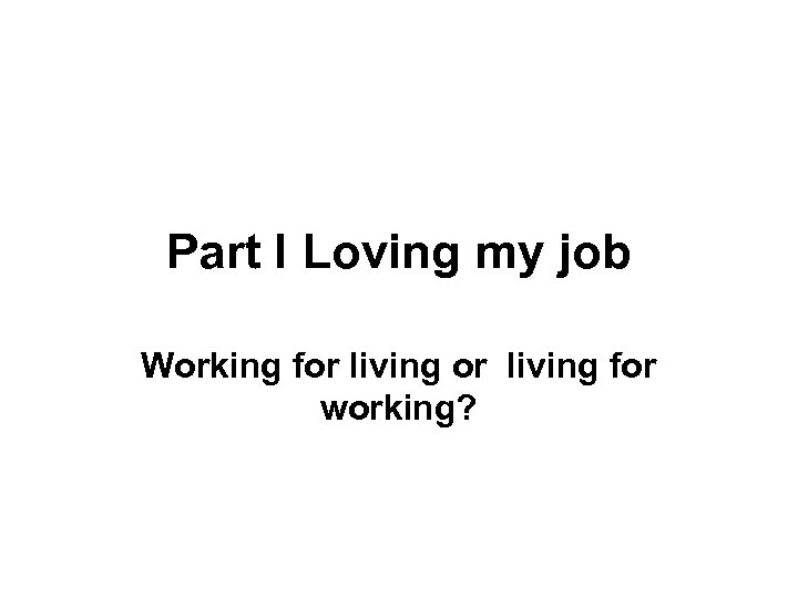 Part I Loving my job Working for living for working? 
