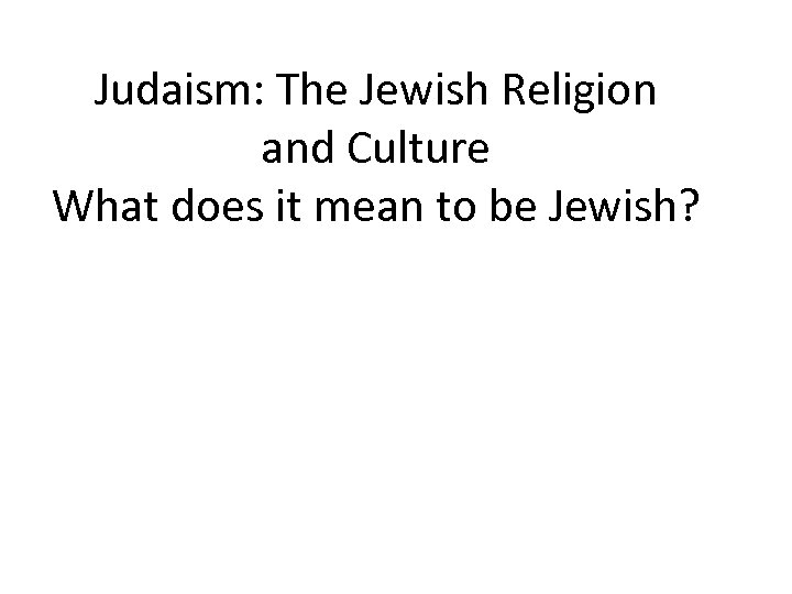 Judaism: The Jewish Religion and Culture What does it mean to be Jewish? 