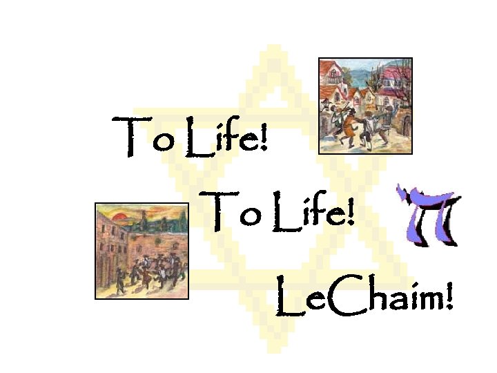 To Life! Le. Chaim! 