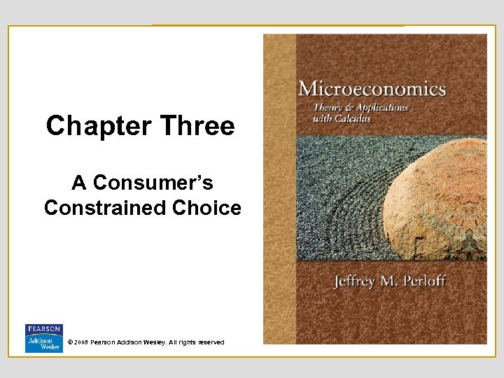 Chapter Three A Consumer’s Constrained Choice © 2008 Pearson Addison Wesley. All rights reserved
