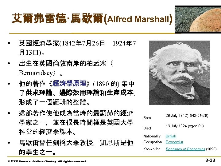 艾爾弗雷德·馬歇爾(Alfred Marshall) • 英國經濟學家(1842年 7月26日－1924年 7 月13日)。 • 出生在英國倫敦南岸的柏孟塞（ Bermondsey）。 • 他的著作《經濟學原理》(1890 的) 集中