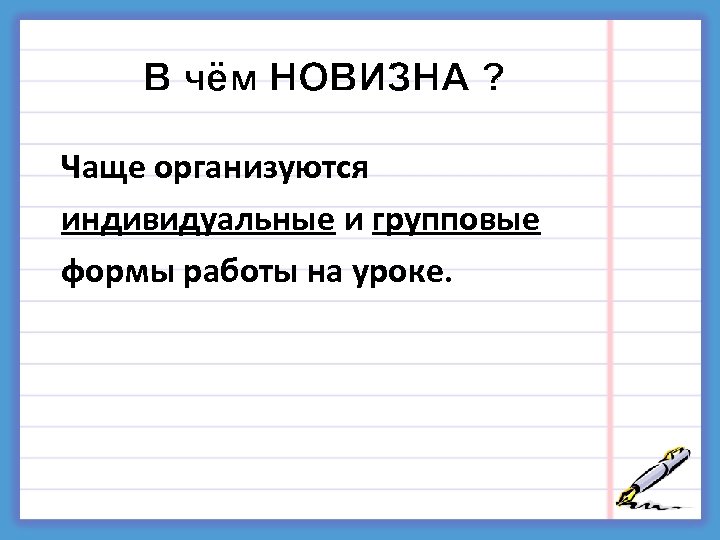 В чём НОВИЗНА ? Чаще организуются индивидуальные и групповые формы работы на уроке. 