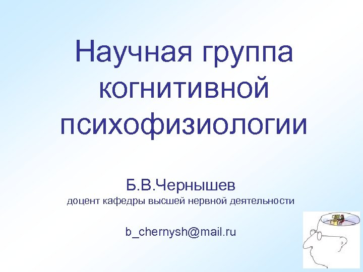 Научная группа когнитивной психофизиологии Б. В. Чернышев доцент кафедры высшей нервной деятельности b_chernysh@mail. ru