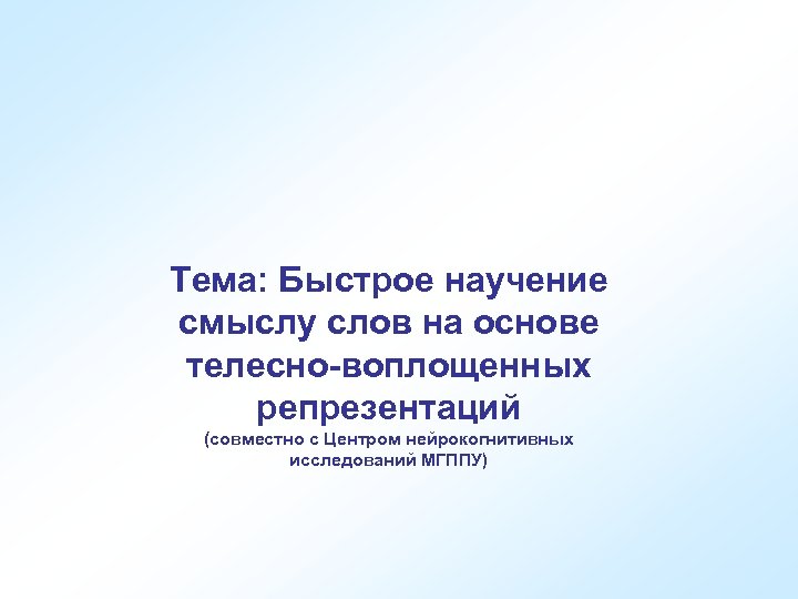 Тема: Быстрое научение смыслу слов на основе телесно-воплощенных репрезентаций (совместно с Центром нейрокогнитивных исследований