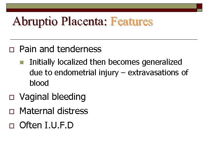 Abruptio Placenta: Features o Pain and tenderness n Initially localized then becomes generalized due