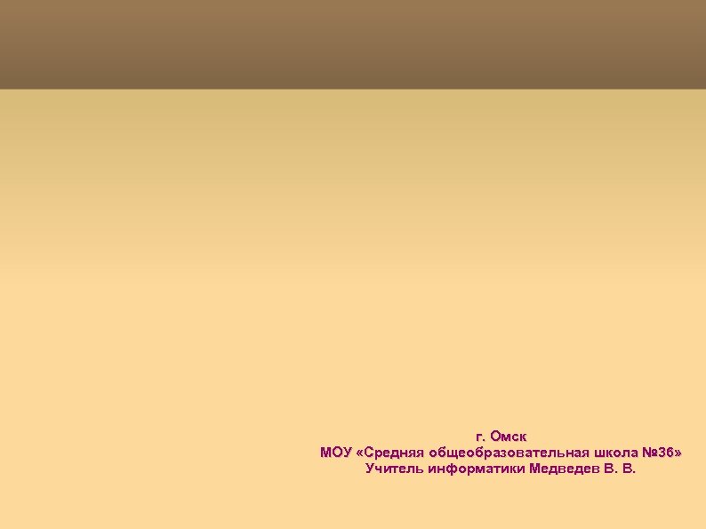 г. Омск МОУ «Средняя общеобразовательная школа № 36» Учитель информатики Медведев В. В. 