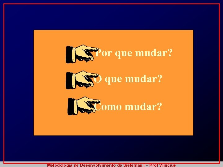 Por que mudar? O que mudar? Como mudar? Metodologia de Desenvolvimento de Sistemas I