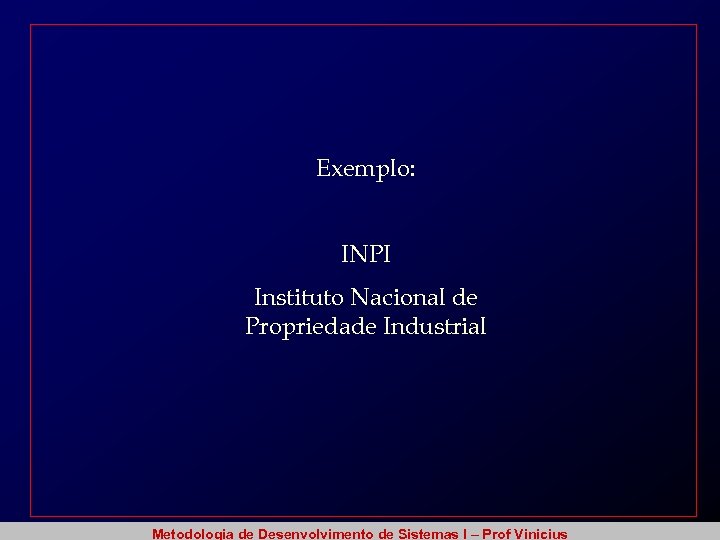 Exemplo: INPI Instituto Nacional de Propriedade Industrial Metodologia de Desenvolvimento de Sistemas I –