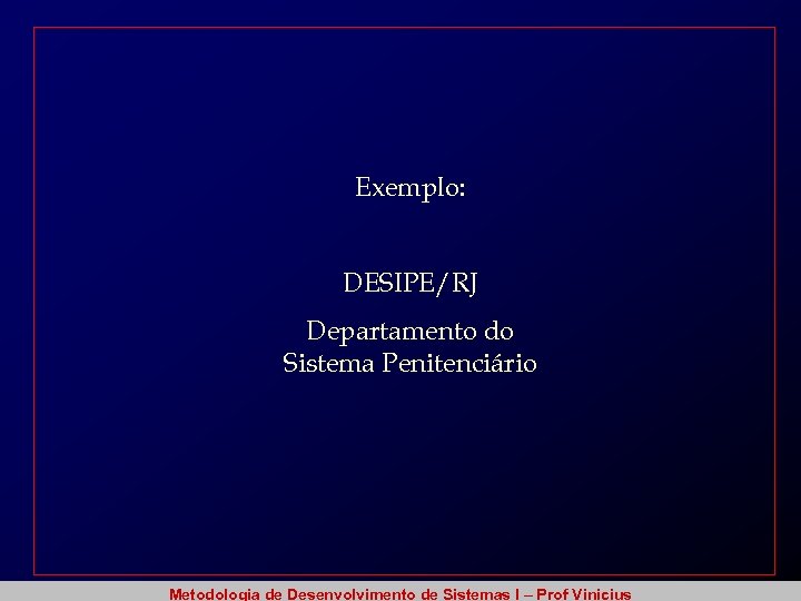 Exemplo: DESIPE/RJ Departamento do Sistema Penitenciário Metodologia de Desenvolvimento de Sistemas I – Prof