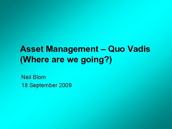 Asset Management – Quo Vadis (Where are we going? ) Neil Blom 18 September