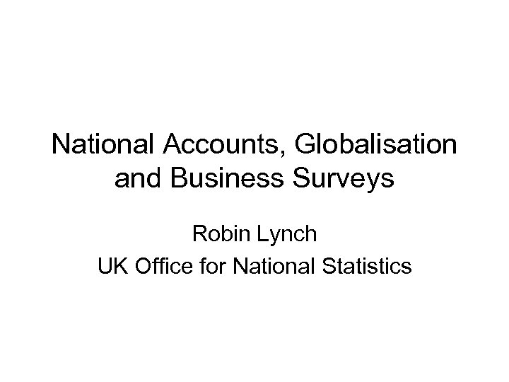 National Accounts, Globalisation and Business Surveys Robin Lynch UK Office for National Statistics 