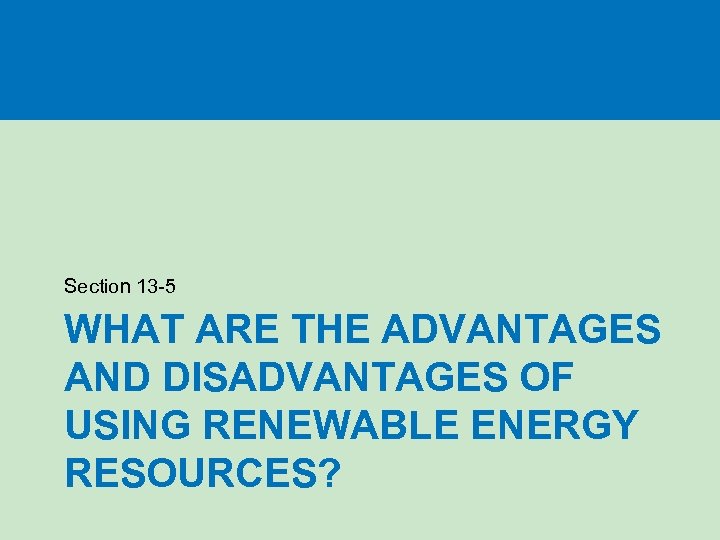 Section 13 -5 WHAT ARE THE ADVANTAGES AND DISADVANTAGES OF USING RENEWABLE ENERGY RESOURCES?