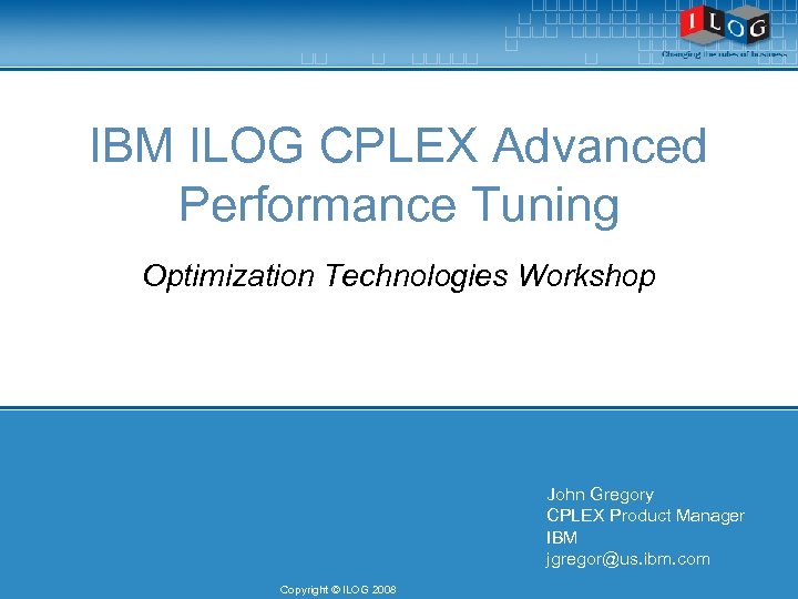 IBM ILOG CPLEX Advanced Performance Tuning Optimization Technologies Workshop John Gregory CPLEX Product Manager