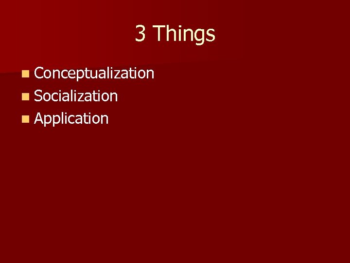 3 Things n Conceptualization n Socialization n Application 