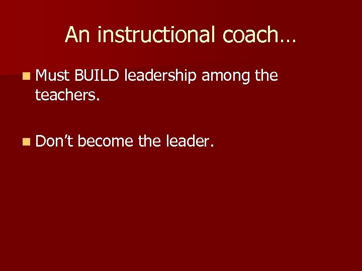 An instructional coach… n Must BUILD leadership among the teachers. n Don’t become the