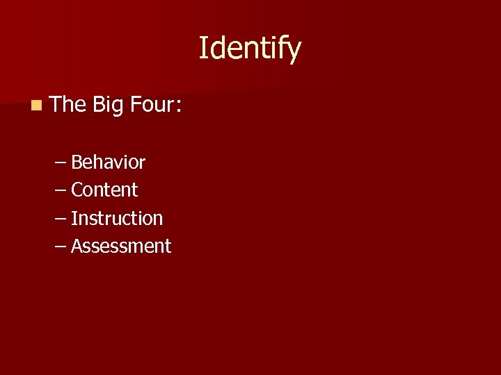Identify n The Big Four: – Behavior – Content – Instruction – Assessment 