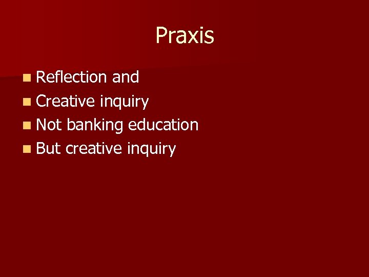 Praxis n Reflection and n Creative inquiry n Not banking education n But creative