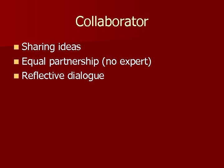 Collaborator n Sharing ideas n Equal partnership (no expert) n Reflective dialogue 