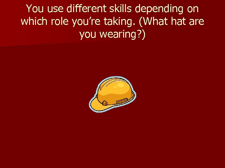 You use different skills depending on which role you’re taking. (What are you wearing?