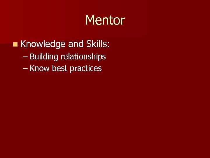 Mentor n Knowledge and Skills: – Building relationships – Know best practices 