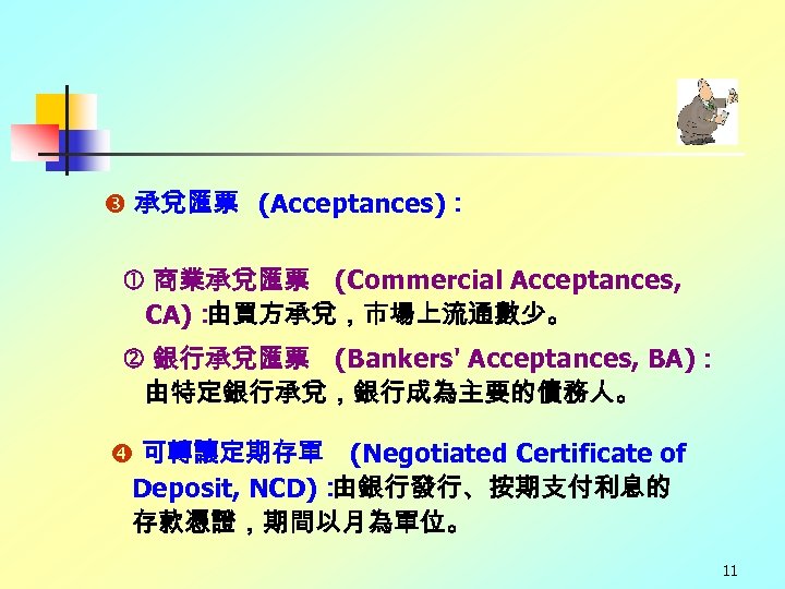  承兌匯票 (Acceptances)： 商業承兌匯票 (Commercial Acceptances, CA)： 由買方承兌，市場上流通數少。 銀行承兌匯票 (Bankers' Acceptances, BA)： 由特定銀行承兌，銀行成為主要的債務人。 可轉讓定期存單