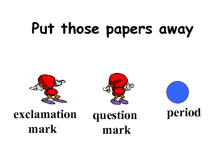 Put those papers away exclamation mark question mark period 