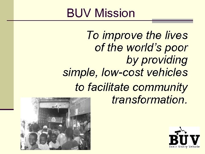 BUV Mission To improve the lives of the world’s poor by providing simple, low-cost