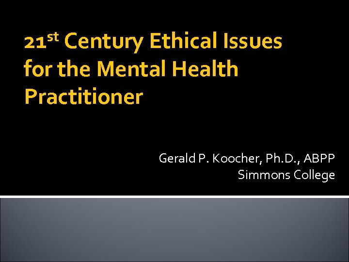 21 st Century Ethical Issues for the Mental Health Practitioner Gerald P. Koocher, Ph.