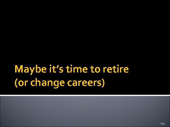 Maybe it’s time to retire (or change careers) 123 