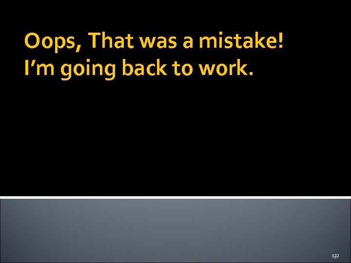 Oops, That was a mistake! I’m going back to work. 132 