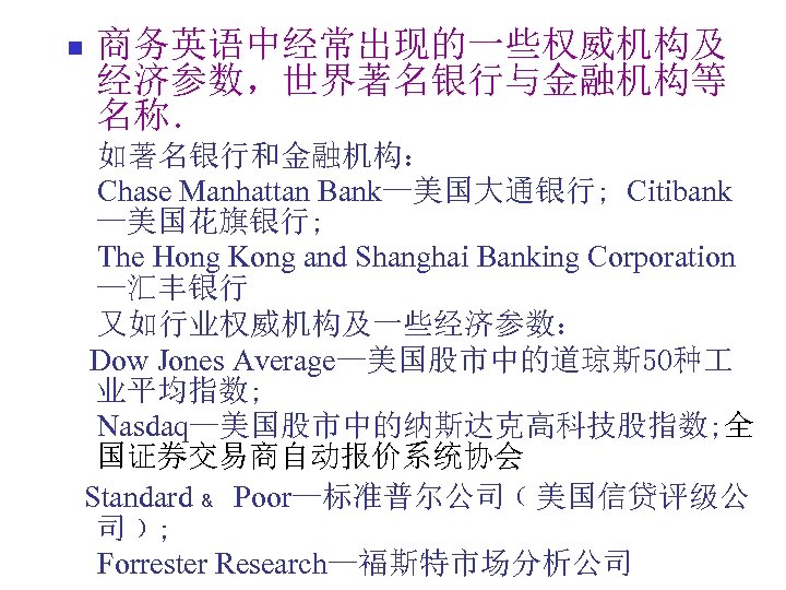 n 商务英语中经常出现的一些权威机构及 经济参数，世界著名银行与金融机构等 名称． 如著名银行和金融机构： 　Chase Manhattan Bank—美国大通银行; Citibank —美国花旗银行; The Hong Kong and