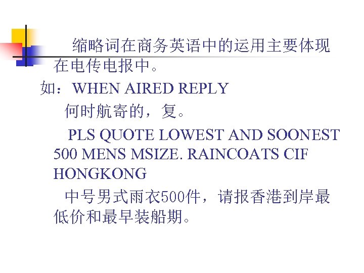 缩略词在商务英语中的运用主要体现 在电传电报中。 如：WHEN AIRED REPLY 何时航寄的，复。 PLS QUOTE LOWEST AND SOONEST 500 MENS MSIZE.