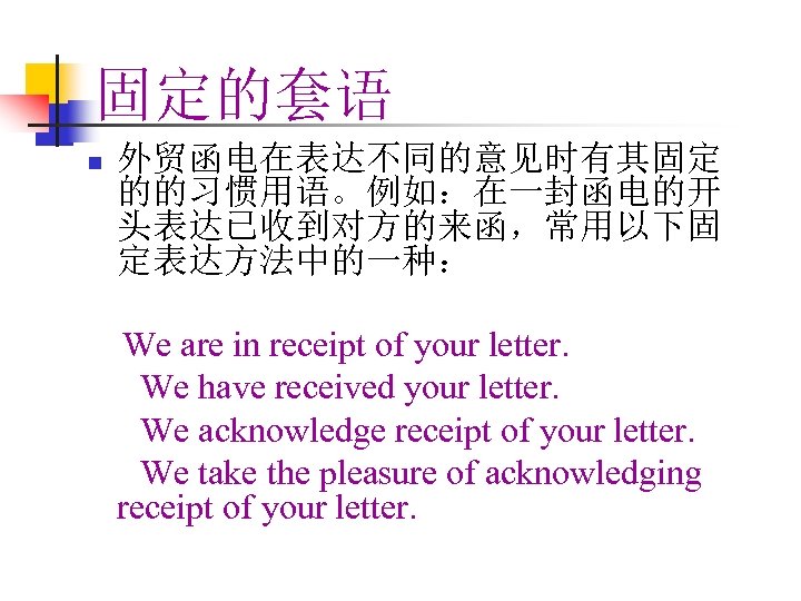 固定的套语 n 外贸函电在表达不同的意见时有其固定 的的习惯用语。例如：在一封函电的开 头表达已收到对方的来函，常用以下固 定表达方法中的一种： We are in receipt of your letter. We