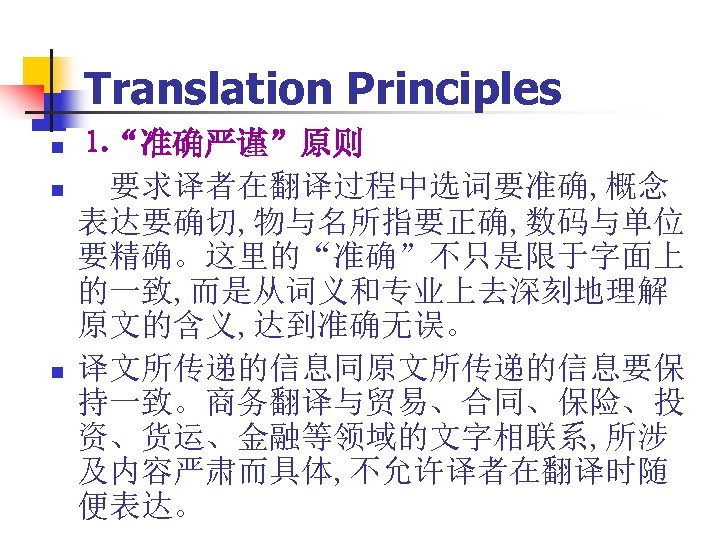 Translation Principles n n n ⒈“准确严谨”原则 要求译者在翻译过程中选词要准确, 概念 表达要确切, 物与名所指要正确, 数码与单位 要精确。这里的“准确”不只是限于字面上 的一致, 而是从词义和专业上去深刻地理解