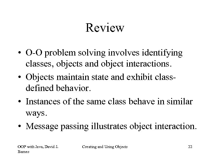 Review • O-O problem solving involves identifying classes, objects and object interactions. • Objects