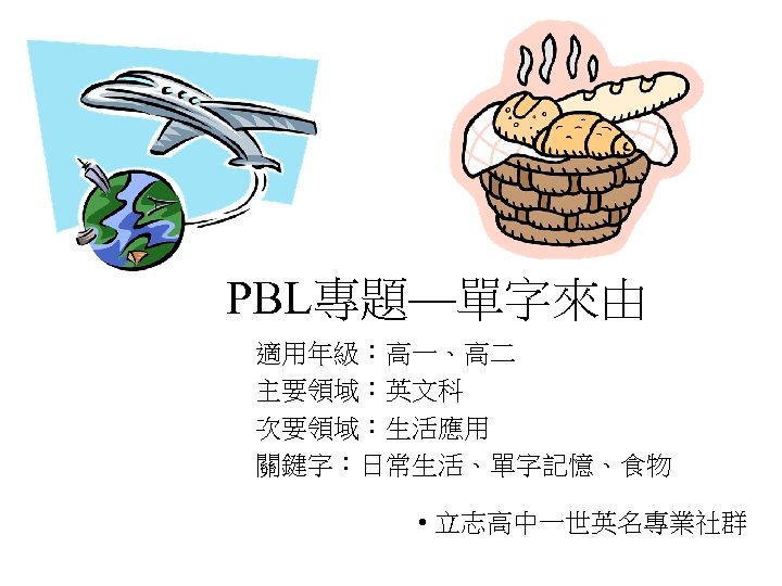 PBL專題—單字來由 適用年級：高一、高二 主要領域：英文科 次要領域：生活應用 關鍵字：日常生活、單字記憶、食物 • 立志高中一世英名專業社群 