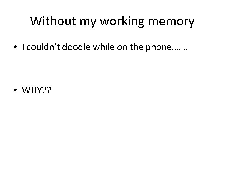 Without my working memory • I couldn’t doodle while on the phone……. • WHY?