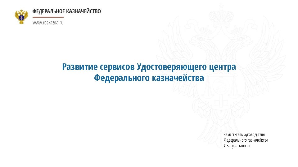 Развитие сервисов Удостоверяющего центра Федерального казначейства Заместитель руководителя Федерального казначейства С. Б. Гуральников 