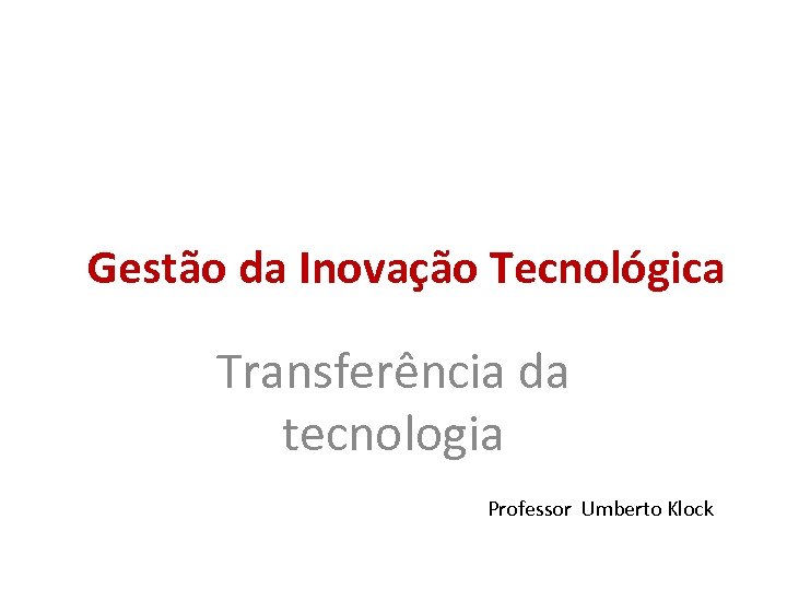 Gestão da Inovação Tecnológica Transferência da tecnologia Professor Umberto Klock 