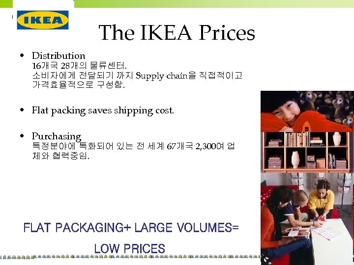 The IKEA Prices • Distribution 16개국 28개의 물류센터. 소비자에게 전달되기 까지 Supply chain을 직접적이고