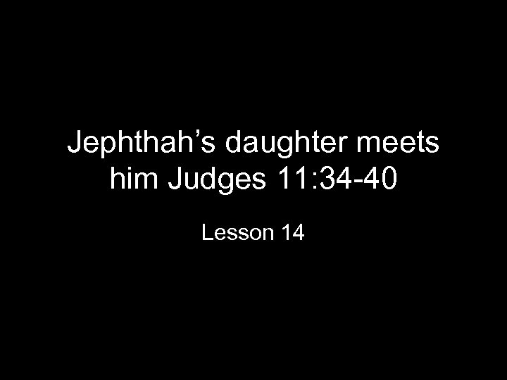 Jephthah’s daughter meets him Judges 11: 34 -40 Lesson 14 